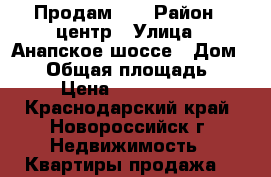 Продам 2  › Район ­ центр › Улица ­ Анапское шоссе › Дом ­ 41 › Общая площадь ­ 60 › Цена ­ 3 100 000 - Краснодарский край, Новороссийск г. Недвижимость » Квартиры продажа   